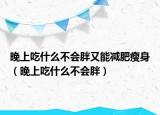 晚上吃什么不会胖又能减肥瘦身（晚上吃什么不会胖）
