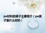 pe材料的袋子主要用于（pe袋子是什么材料）
