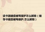 读卡器磁盘被写保护怎么解除（储存卡磁盘被写保护,怎么解除）