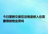 今日更新交房后没有装修入住需要缴纳物业费吗