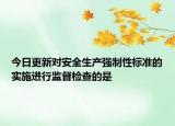 今日更新对安全生产强制性标准的实施进行监督检查的是