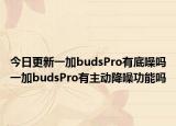 今日更新一加budsPro有底噪吗一加budsPro有主动降噪功能吗