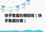快手集福在哪提现（快手集福在哪）