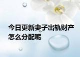 今日更新妻子出轨财产怎么分配呢