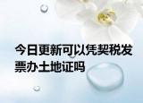 今日更新可以凭契税发票办土地证吗
