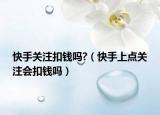 快手关注扣钱吗?（快手上点关注会扣钱吗）
