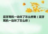 蓝牙耳机一边坏了怎么修复（蓝牙耳机一边坏了怎么修）