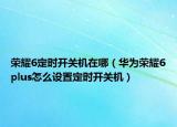 荣耀6定时开关机在哪（华为荣耀6plus怎么设置定时开关机）