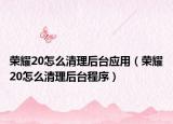 荣耀20怎么清理后台应用（荣耀20怎么清理后台程序）