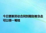 今日更新劳动合同到期别着急走可以领一笔钱