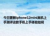今日更新iphone12mini真机上手测评这款手机上手体验如何