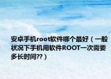 安卓手机root软件哪个最好（一般状况下手机用软件ROOT一次需要多长时间??）