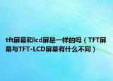 tft屏幕和lcd屏是一样的吗（TFT屏幕与TFT-LCD屏幕有什么不同）