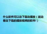 什么软件可以边下载边播放（能边看边下载的播放视频的软件!）