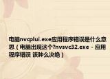 电脑nvcplui.exe应用程序错误是什么意思（电脑出现这个?nvsvc32.exe - 应用程序错误 该肿么决绝）