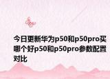 今日更新华为p50和p50pro买哪个好p50和p50pro参数配置对比