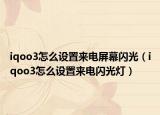 iqoo3怎么设置来电屏幕闪光（iqoo3怎么设置来电闪光灯）