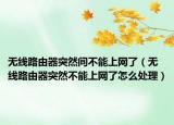 无线路由器突然间不能上网了（无线路由器突然不能上网了怎么处理）
