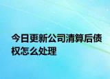 今日更新公司清算后债权怎么处理