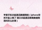 苹果手机未能激活数据网络（iphone突然不能上网了 提示未能激活蜂窝数据网 请问怎么处理）
