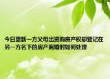 今日更新一方父母出资购房产权却登记在另一方名下的房产离婚时如何处理