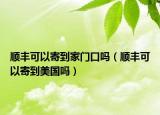 顺丰可以寄到家门口吗（顺丰可以寄到美国吗）
