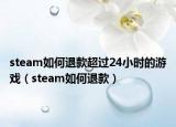 steam如何退款超过24小时的游戏（steam如何退款）
