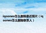 iqooneo怎么删除最近照片（iqooneo怎么删除联系人）