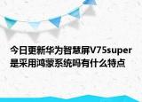 今日更新华为智慧屏V75super是采用鸿蒙系统吗有什么特点