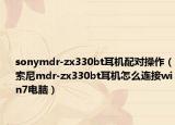 sonymdr-zx330bt耳机配对操作（索尼mdr-zx330bt耳机怎么连接win7电脑）