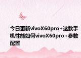 今日更新vivoX60pro+这款手机性能如何vivoX60pro+参数配置