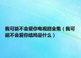 我可能不会爱你电视剧全集（我可能不会爱你结局是什么）