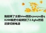 我超频了主板bios里的cpucpu是q8200我把它超频到了2.8ghz然后还要切断电源