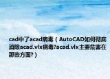 cad中了acad病毒（AutoCAD如何彻底消除acad.vlx病毒?acad.vlx主要危害在那些方面?）