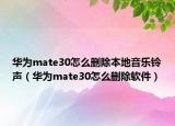 华为mate30怎么删除本地音乐铃声（华为mate30怎么删除软件）