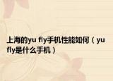 上海的yu fly手机性能如何（yu fly是什么手机）