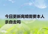 今日更新离婚需要本人亲自去吗