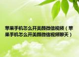 苹果手机怎么开美颜微信视频（苹果手机怎么开美颜微信视频聊天）