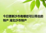 今日更新沙市有哪些可以带走的特产 湖北沙市特产