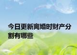 今日更新离婚时财产分割有哪些