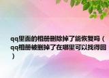 qq里面的相册删除掉了能恢复吗（qq相册被删掉了在哪里可以找得回）