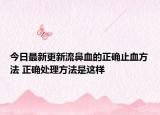 今日最新更新流鼻血的正确止血方法 正确处理方法是这样