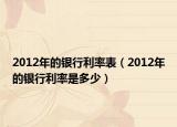 2012年的银行利率表（2012年的银行利率是多少）