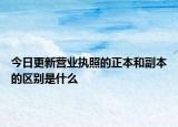 今日更新营业执照的正本和副本的区别是什么