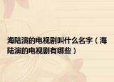 海陆演的电视剧叫什么名字（海陆演的电视剧有哪些）
