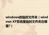 windows的临时文件夹（windows XP系统里临时文件夹在哪里?）
