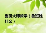 鲁班大师教学（鲁班姓什么）