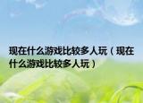 现在什么游戏比较多人玩（现在什么游戏比较多人玩）