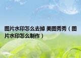 图片水印怎么去掉 美图秀秀（图片水印怎么制作）