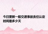 今日更新一般交通事故责任认定时间是多少天
